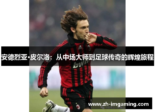 安德烈亚·皮尔洛：从中场大师到足球传奇的辉煌旅程