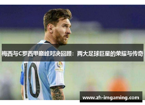 梅西与C罗西甲巅峰对决回顾：两大足球巨星的荣耀与传奇