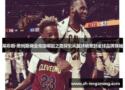 莱布朗·詹姆斯商业帝国崛起之路探索从篮球明星到全球品牌领袖