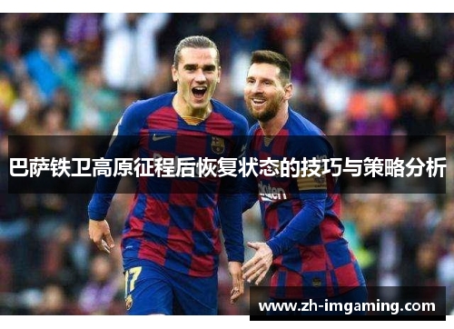 巴萨铁卫高原征程后恢复状态的技巧与策略分析