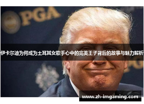 伊卡尔迪为何成为土耳其女歌手心中的完美王子背后的故事与魅力解析