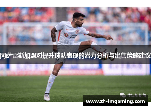冈萨雷斯加盟对提升球队表现的潜力分析与出售策略建议