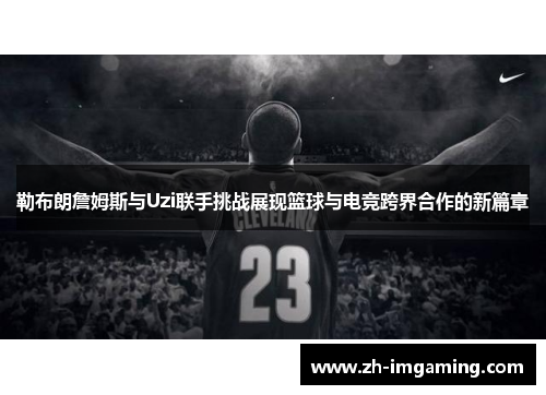 勒布朗詹姆斯与Uzi联手挑战展现篮球与电竞跨界合作的新篇章