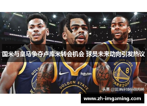 国米与皇马争夺卢库米转会机会 球员未来动向引发热议