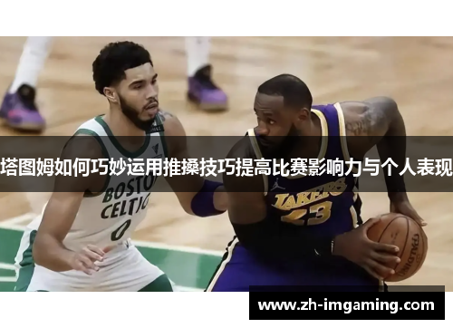 塔图姆如何巧妙运用推搡技巧提高比赛影响力与个人表现
