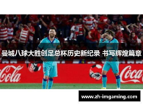曼城八球大胜创足总杯历史新纪录 书写辉煌篇章