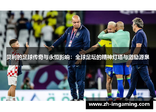 贝利的足球传奇与永恒影响：全球足坛的精神灯塔与激励源泉
