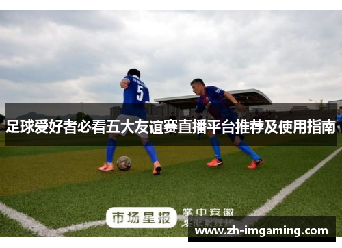 足球爱好者必看五大友谊赛直播平台推荐及使用指南