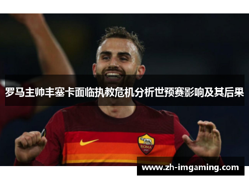 罗马主帅丰塞卡面临执教危机分析世预赛影响及其后果