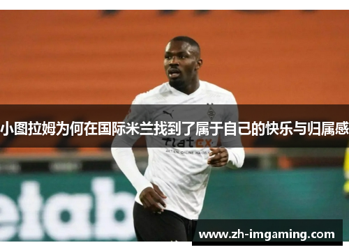 小图拉姆为何在国际米兰找到了属于自己的快乐与归属感