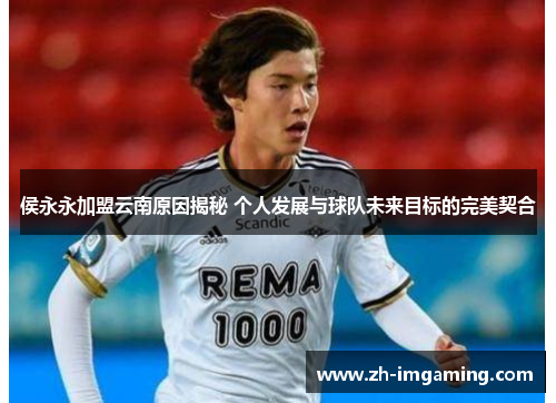 侯永永加盟云南原因揭秘 个人发展与球队未来目标的完美契合
