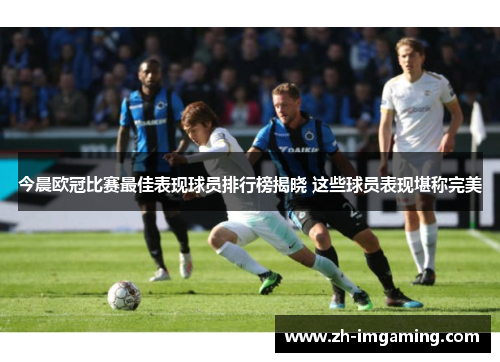 今晨欧冠比赛最佳表现球员排行榜揭晓 这些球员表现堪称完美