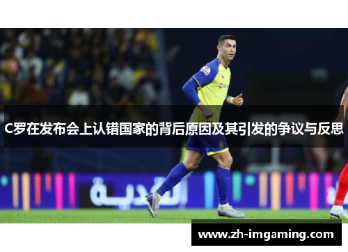 C罗在发布会上认错国家的背后原因及其引发的争议与反思