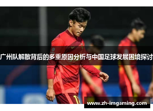 广州队解散背后的多重原因分析与中国足球发展困境探讨