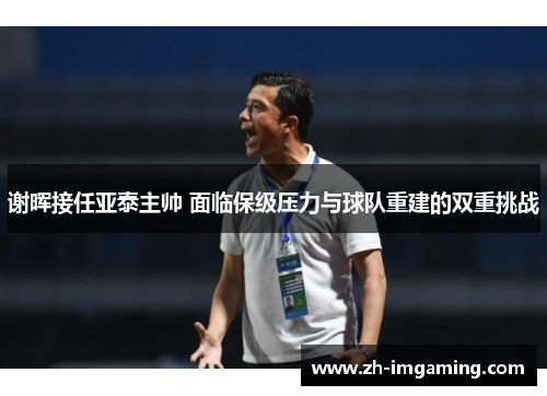 谢晖接任亚泰主帅 面临保级压力与球队重建的双重挑战