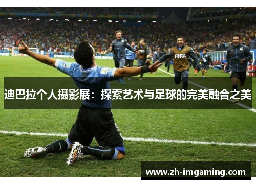迪巴拉个人摄影展：探索艺术与足球的完美融合之美