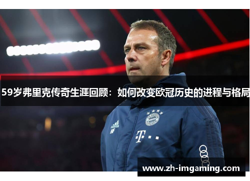 59岁弗里克传奇生涯回顾：如何改变欧冠历史的进程与格局