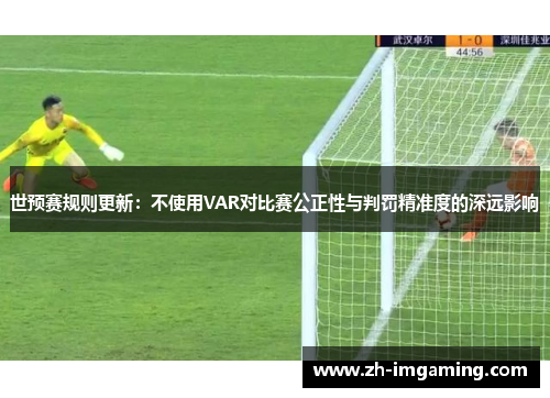 世预赛规则更新：不使用VAR对比赛公正性与判罚精准度的深远影响