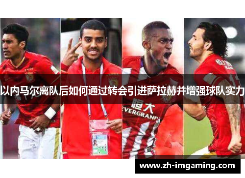 以内马尔离队后如何通过转会引进萨拉赫并增强球队实力