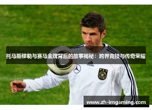 托马斯穆勒与赛马金牌背后的故事揭秘：跨界竞技与传奇荣耀