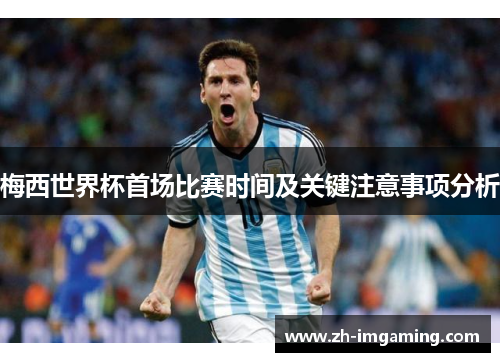 梅西世界杯首场比赛时间及关键注意事项分析