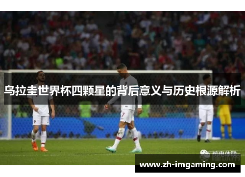 乌拉圭世界杯四颗星的背后意义与历史根源解析