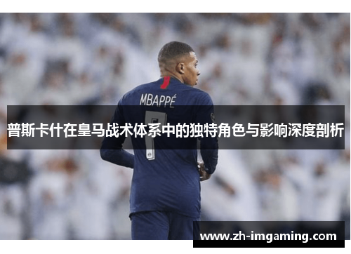 普斯卡什在皇马战术体系中的独特角色与影响深度剖析