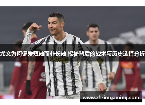 尤文为何偏爱短袖而非长袖 揭秘背后的战术与历史选择分析