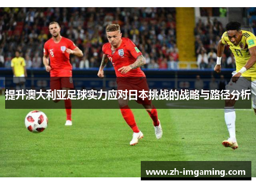 提升澳大利亚足球实力应对日本挑战的战略与路径分析