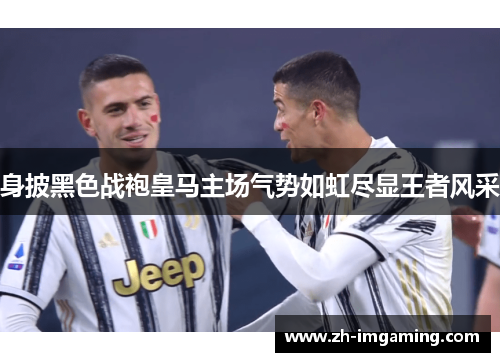 身披黑色战袍皇马主场气势如虹尽显王者风采
