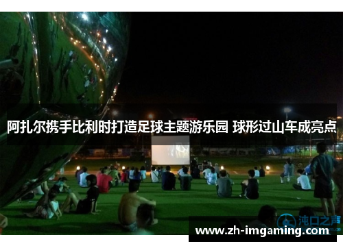 阿扎尔携手比利时打造足球主题游乐园 球形过山车成亮点