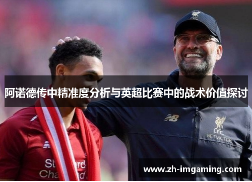 阿诺德传中精准度分析与英超比赛中的战术价值探讨