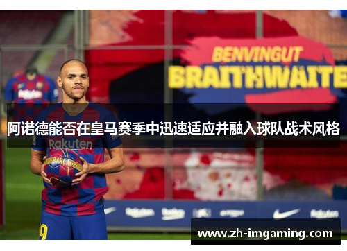 阿诺德能否在皇马赛季中迅速适应并融入球队战术风格
